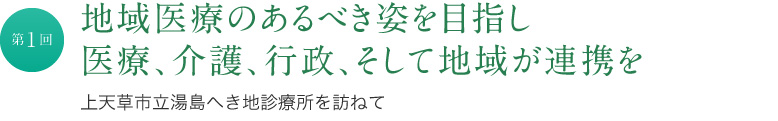 地域医療のあるべき姿を目指し 医療、介護、行政、そして地域が連携を